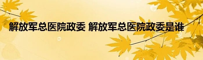 解放军总医院政委 解放军总医院政委是谁