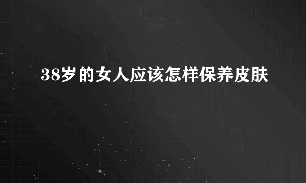 38岁的女人应该怎样保养皮肤