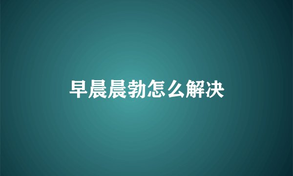 早晨晨勃怎么解决