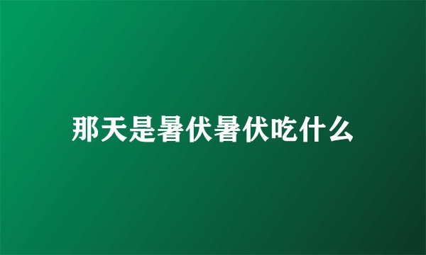 那天是暑伏暑伏吃什么