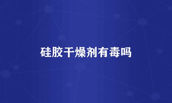 硅胶干燥剂有毒吗
