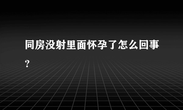 同房没射里面怀孕了怎么回事?