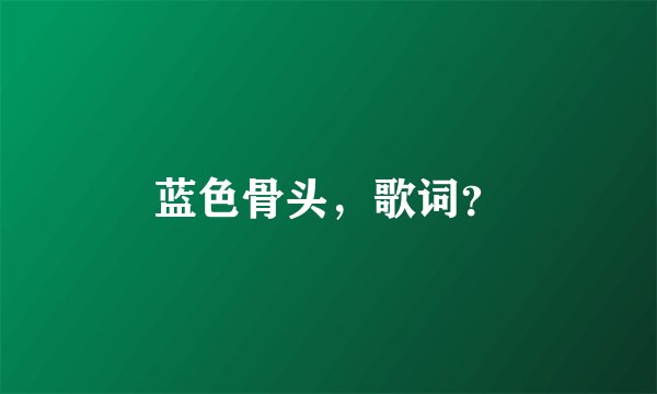 蓝色骨头，歌词？