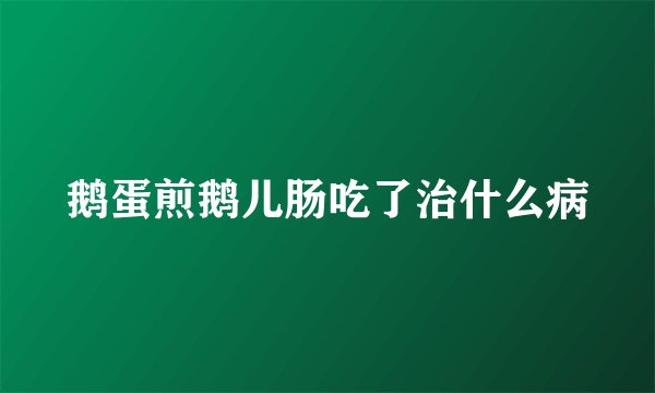鹅蛋煎鹅儿肠吃了治什么病