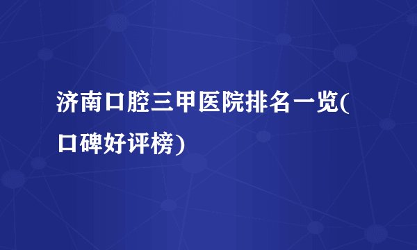 济南口腔三甲医院排名一览(口碑好评榜)