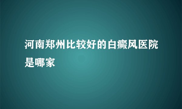 河南郑州比较好的白癜风医院是哪家