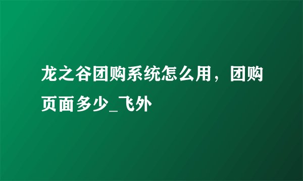 龙之谷团购系统怎么用，团购页面多少_飞外