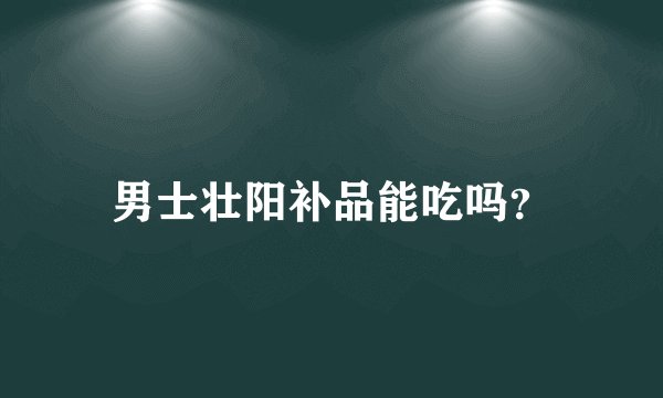 男士壮阳补品能吃吗？