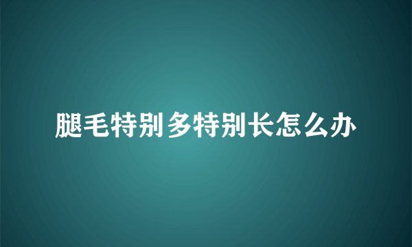 腿毛特别多特别长怎么办