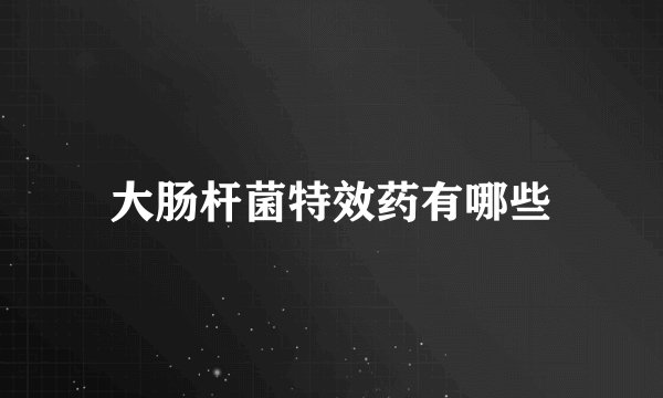 大肠杆菌特效药有哪些