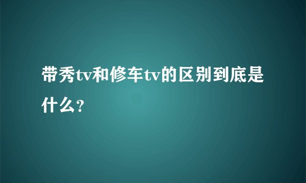 带秀tv和修车tv的区别到底是什么？