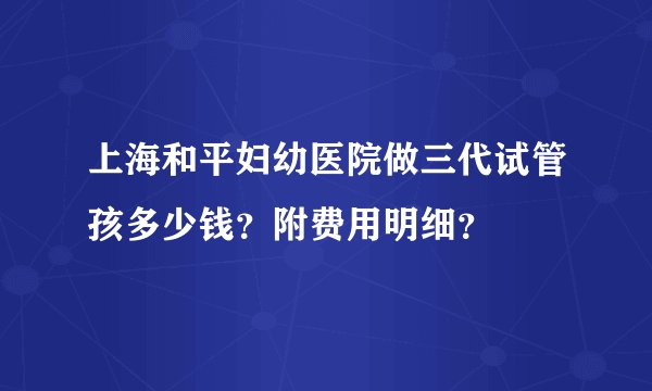 上海和平妇幼医院做三代试管孩多少钱？附费用明细？