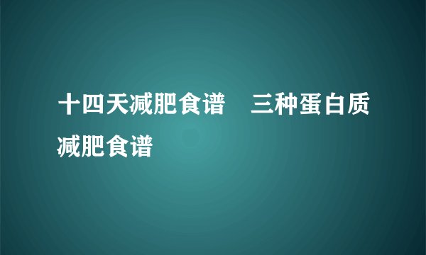 十四天减肥食谱　三种蛋白质减肥食谱