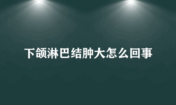 下颌淋巴结肿大怎么回事