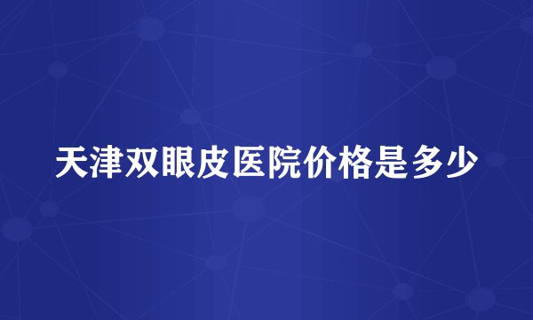 天津双眼皮医院价格是多少