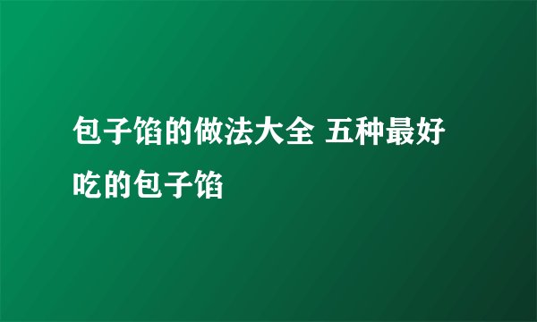 包子馅的做法大全 五种最好吃的包子馅