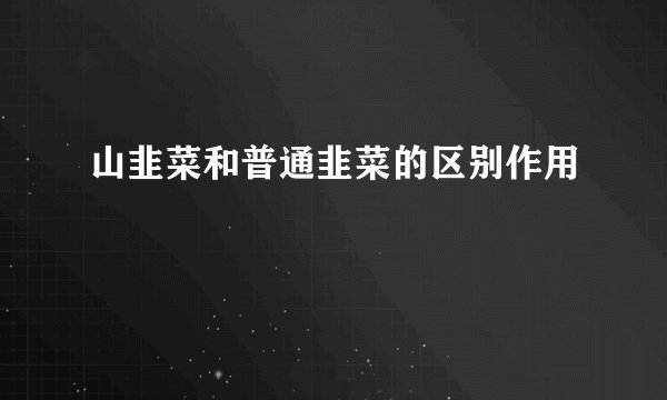 山韭菜和普通韭菜的区别作用