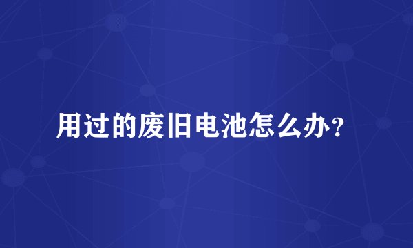 用过的废旧电池怎么办？