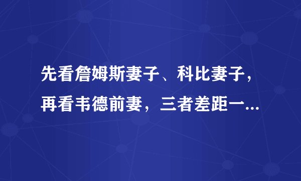 先看詹姆斯妻子、科比妻子,再看韦德前妻,三者差距一目了然!
