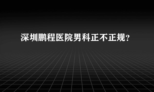 深圳鹏程医院男科正不正规？