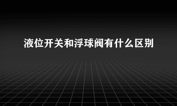 液位开关和浮球阀有什么区别