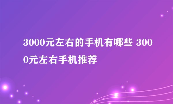 3000元左右的手机有哪些 3000元左右手机推荐