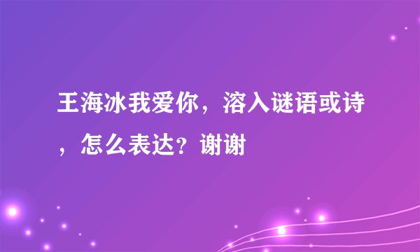 王海冰我爱你,溶入谜语或诗,怎么表达?谢谢