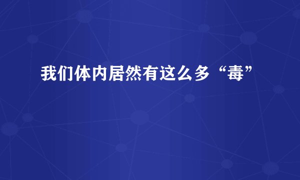 我们体内居然有这么多“毒”