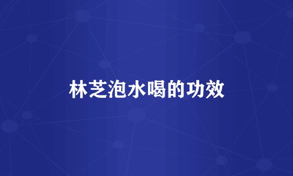 林芝泡水喝的功效