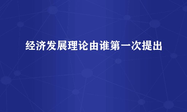 经济发展理论由谁第一次提出