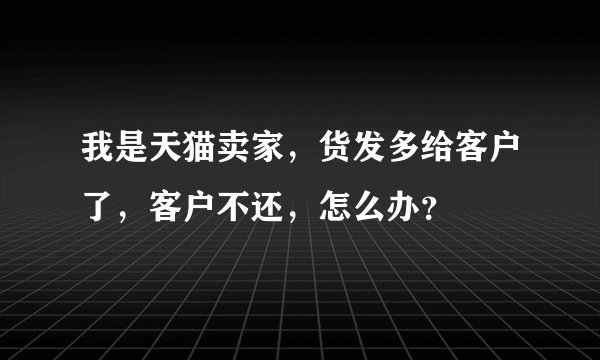 我是天猫卖家，货发多给客户了，客户不还，怎么办？