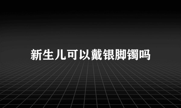 新生儿可以戴银脚镯吗