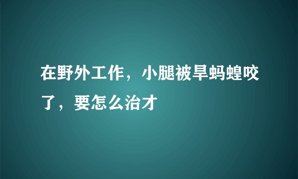 在野外工作，小腿被旱蚂蝗咬了，要怎么治才