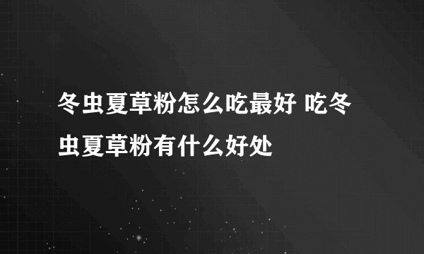 冬虫夏草粉怎么吃最好 吃冬虫夏草粉有什么好处
