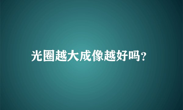 光圈越大成像越好吗？