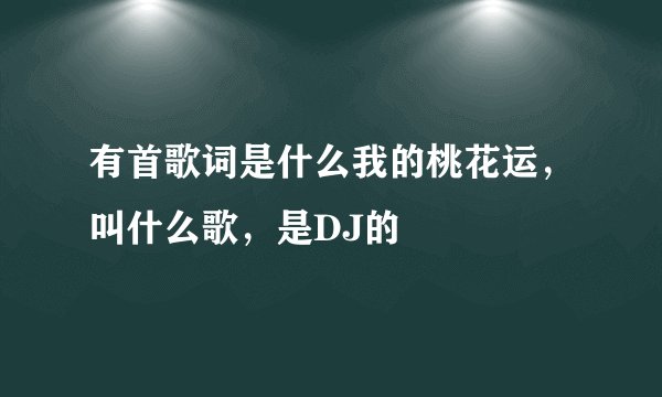 有首歌词是什么我的桃花运，叫什么歌，是DJ的