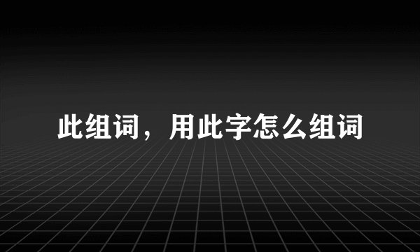 此组词，用此字怎么组词