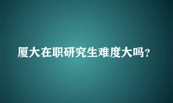 厦大在职研究生难度大吗？