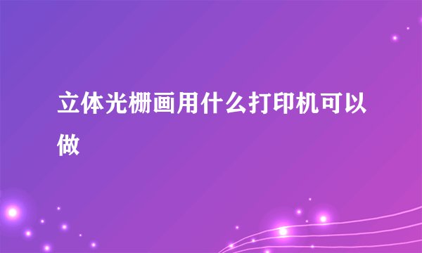 立体光栅画用什么打印机可以做
