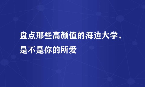盘点那些高颜值的海边大学，是不是你的所爱