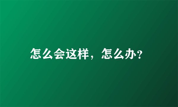 怎么会这样，怎么办？