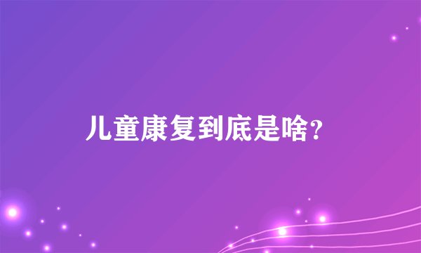 儿童康复到底是啥？