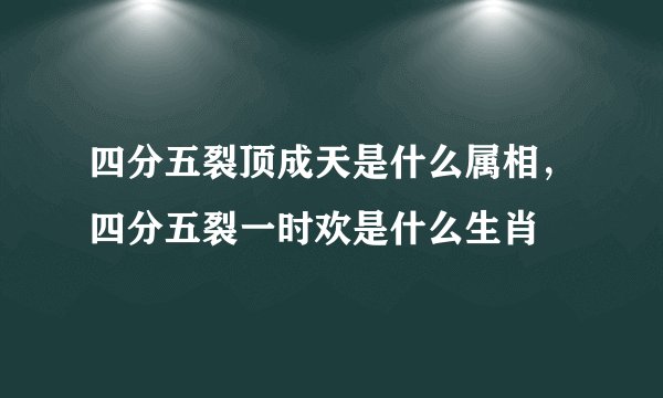 四分五裂顶成天是什么属相,四分五裂一时欢是什么生肖