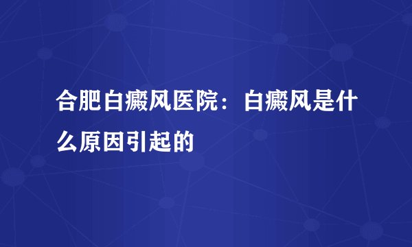 合肥白癜风医院:白癜风是什么原因引起的