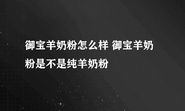御宝羊奶粉怎么样 御宝羊奶粉是不是纯羊奶粉