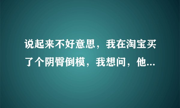 说起来不好意思,我在淘宝买了个阴臀倒模,我想问,他们发货后的包装怎样,我不想让别人看出来我买的是...