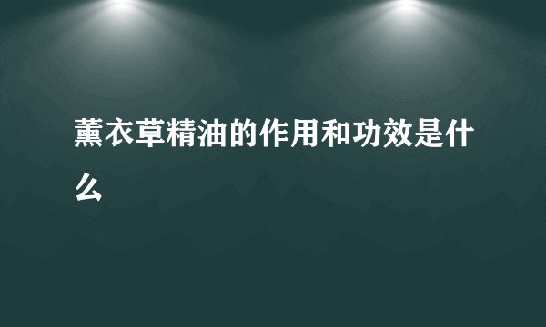 薰衣草精油的作用和功效是什么