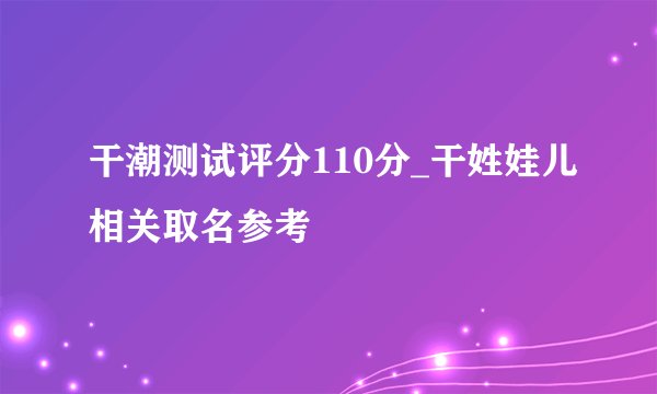 干潮测试评分110分_干姓娃儿相关取名参考