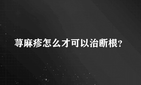 荨麻疹怎么才可以治断根?