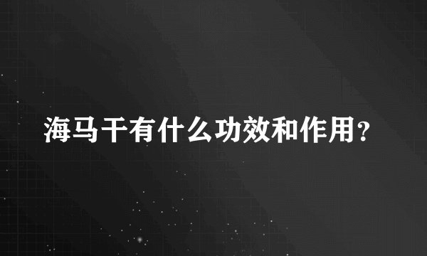 海马干有什么功效和作用？